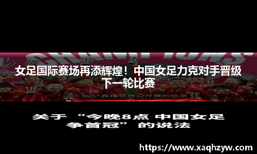 女足国际赛场再添辉煌！中国女足力克对手晋级下一轮比赛