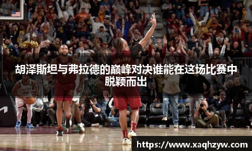 胡泽斯坦与弗拉德的巅峰对决谁能在这场比赛中脱颖而出