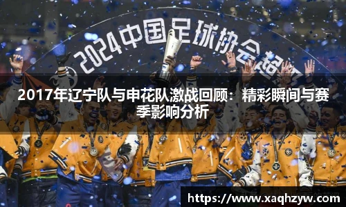 2017年辽宁队与申花队激战回顾：精彩瞬间与赛季影响分析