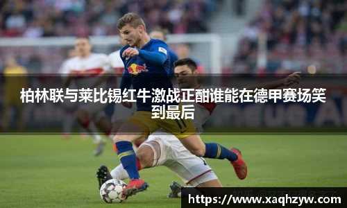 柏林联与莱比锡红牛激战正酣谁能在德甲赛场笑到最后